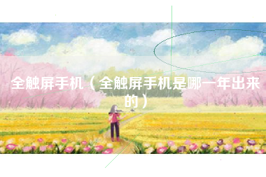全触屏手机（全触屏手机是哪一年出来的）