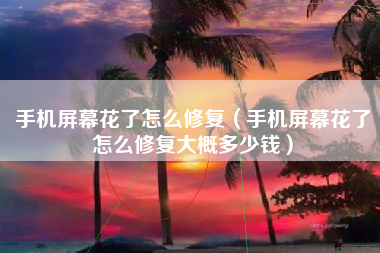 手机屏幕花了怎么修复（手机屏幕花了怎么修复大概多少钱）