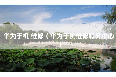 华为手机 维修（华为手机维修服务中心）