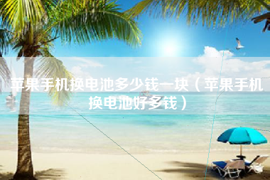 苹果手机换电池多少钱一块（苹果手机换电池好多钱）