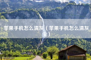 苹果手机怎么清灰（苹果手机怎么清灰尘）