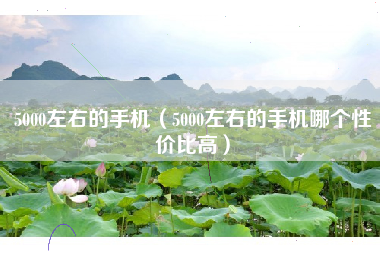 5000左右的手机（5000左右的手机哪个性价比高）