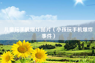 儿童玩手机爆炸图片（小孩玩手机爆炸事件）