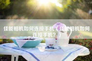 佳能相机如何连接手机（佳能相机如何连接手机？）