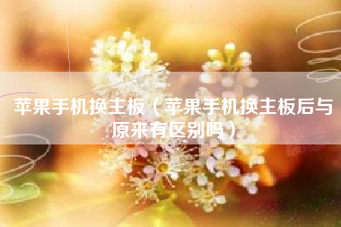 苹果手机换主板（苹果手机换主板后与原来有区别吗）