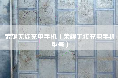 荣耀无线充电手机（荣耀无线充电手机型号）