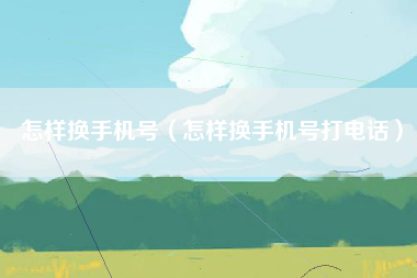 怎样换手机号（怎样换手机号打电话）