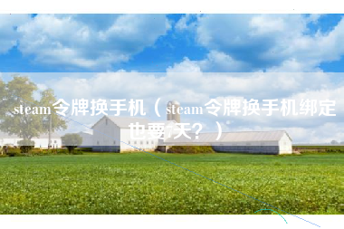 steam令牌换手机（steam令牌换手机绑定也要7天？）