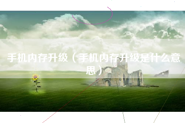 手机内存升级（手机内存升级是什么意思）