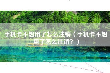 手机卡不想用了怎么注销（手机卡不想用了怎么注销？）