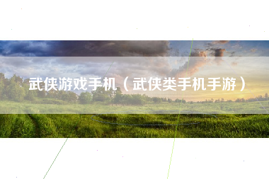 武侠游戏手机（武侠类手机手游）