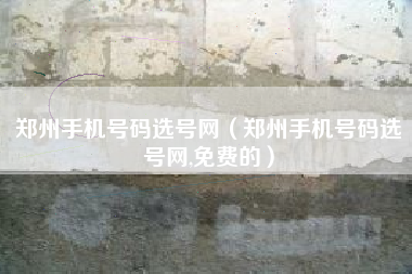 郑州手机号码选号网（郑州手机号码选号网,免费的）