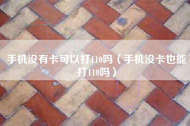 手机没有卡可以打110吗（手机没卡也能打110吗）