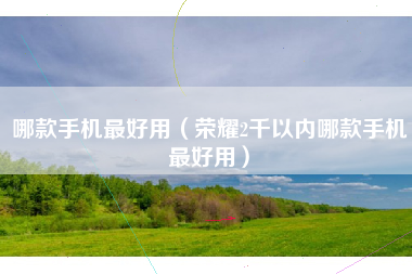 哪款手机最好用（荣耀2千以内哪款手机最好用）