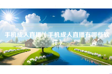 手机成人直播（手机成人直播有哪些软件）