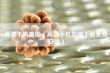 高德手机地图（高德手机地图下载免费安装）