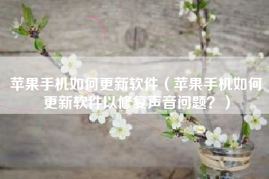 苹果手机如何更新软件（苹果手机如何更新软件以修复声音问题？）