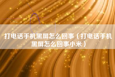 打电话手机黑屏怎么回事（打电话手机黑屏怎么回事小米）
