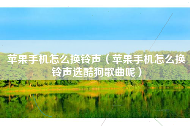 苹果手机怎么换铃声（苹果手机怎么换铃声选酷狗歌曲呢）