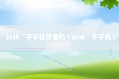 转转二手手机靠谱吗（转转二手手机）