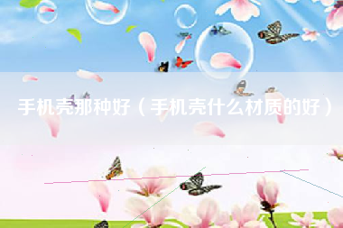 手机壳那种好（手机壳什么材质的好）