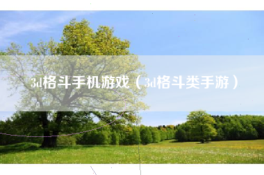 3d格斗手机游戏（3d格斗类手游）