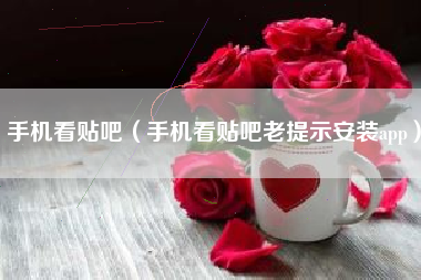 手机看贴吧（手机看贴吧老提示安装app）