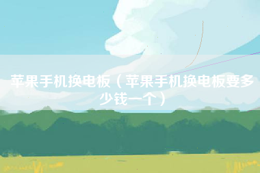 苹果手机换电板（苹果手机换电板要多少钱一个）