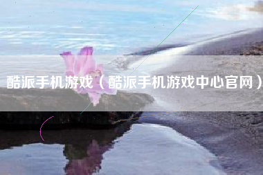 酷派手机游戏（酷派手机游戏中心官网）
