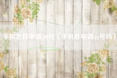 手机怎样申请QQ号（手机咋申请qq号码）