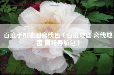 百度手机地图离线包（百度地图 离线地图 离线导航包）
