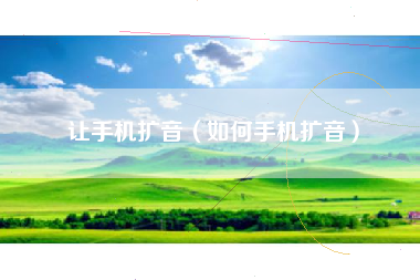 让手机扩音（如何手机扩音）