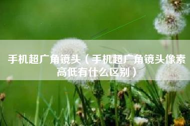 手机超广角镜头（手机超广角镜头像素高低有什么区别）