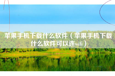 苹果手机下载什么软件（苹果手机下载什么软件可以连wifi）