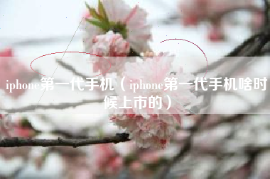 iphone第一代手机（iphone第一代手机啥时候上市的）