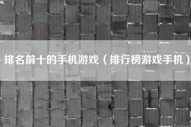 排名前十的手机游戏（排行榜游戏手机）