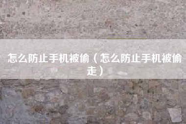 怎么防止手机被偷（怎么防止手机被偷走）