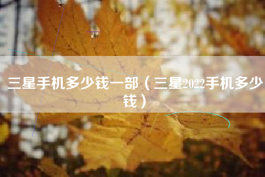 三星手机多少钱一部（三星2022手机多少钱）
