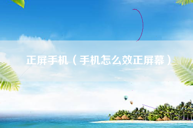 正屏手机（手机怎么效正屏幕）
