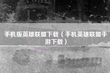手机版英雄联盟下载（手机英雄联盟手游下载）