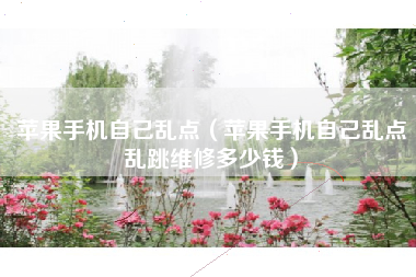 苹果手机自己乱点（苹果手机自己乱点乱跳维修多少钱）