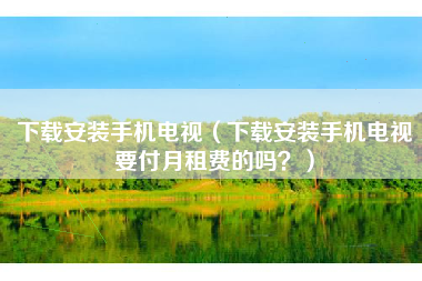 下载安装手机电视（下载安装手机电视要付月租费的吗？）