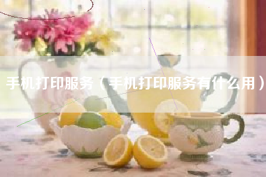 手机打印服务（手机打印服务有什么用）