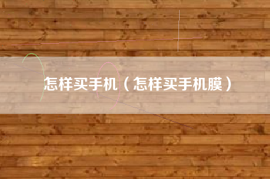 怎样买手机（怎样买手机膜）