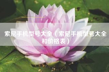 索尼手机型号大全（索尼手机型号大全和价格表）