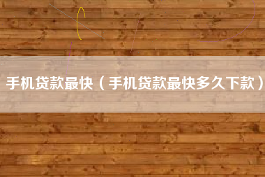 手机贷款最快（手机贷款最快多久下款）