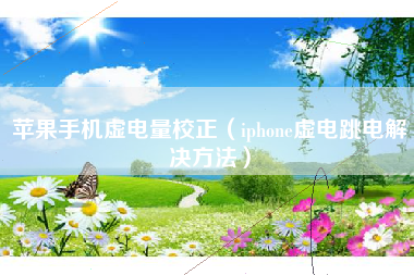 苹果手机虚电量校正（iphone虚电跳电解决方法）