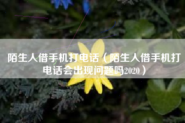 陌生人借手机打电话（陌生人借手机打电话会出现问题吗2020）