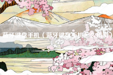 蓝牙键盘手机（蓝牙键盘手机怎么用啊）