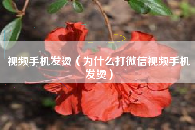 视频手机发烫（为什么打微信视频手机发烫）